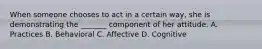 When someone chooses to act in a certain way, she is demonstrating the _______ component of her attitude. A. Practices B. Behavioral C. Affective D. Cognitive