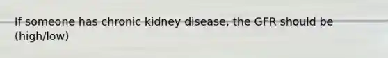 If someone has chronic kidney disease, the GFR should be (high/low)