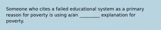 Someone who cites a failed educational system as a primary reason for poverty is using a/an _________ explanation for poverty.