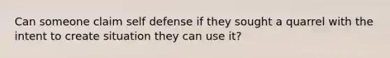 Can someone claim self defense if they sought a quarrel with the intent to create situation they can use it?