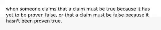 when someone claims that a claim must be true because it has yet to be proven false, or that a claim must be false because it hasn't been proven true.