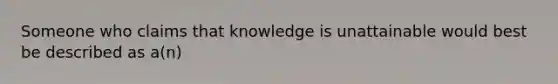 Someone who claims that knowledge is unattainable would best be described as a(n)