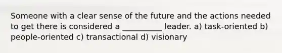 Someone with a clear sense of the future and the actions needed to get there is considered a __________ leader. a) task-oriented b) people-oriented c) transactional d) visionary