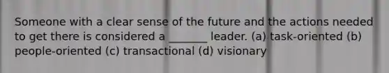 Someone with a clear sense of the future and the actions needed to get there is considered a _______ leader. (a) task-oriented (b) people-oriented (c) transactional (d) visionary