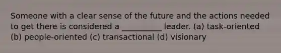 Someone with a clear sense of the future and the actions needed to get there is considered a __________ leader. (a) task-oriented (b) people-oriented (c) transactional (d) visionary