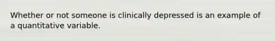 Whether or not someone is clinically depressed is an example of a quantitative variable.