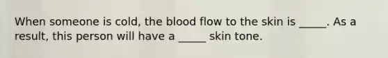 When someone is cold, the blood flow to the skin is _____. As a result, this person will have a _____ skin tone.