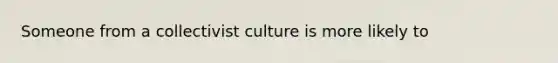 Someone from a collectivist culture is more likely to