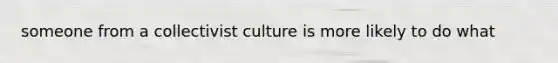 someone from a collectivist culture is more likely to do what