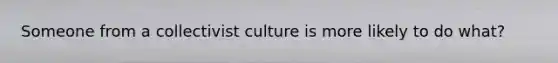 Someone from a collectivist culture is more likely to do what?