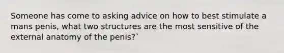 Someone has come to asking advice on how to best stimulate a mans penis, what two structures are the most sensitive of the external anatomy of the penis?`