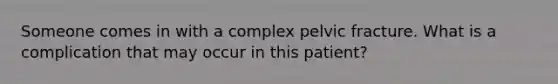 Someone comes in with a complex pelvic fracture. What is a complication that may occur in this patient?