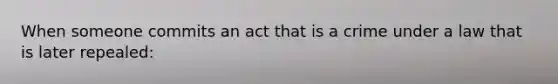 When someone commits an act that is a crime under a law that is later repealed: