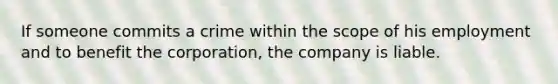 If someone commits a crime within the scope of his employment and to benefit the corporation, the company is liable.