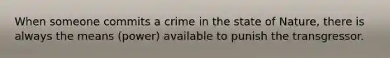 When someone commits a crime in the state of Nature, there is always the means (power) available to punish the transgressor.