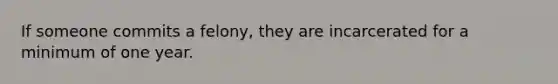 If someone commits a felony, they are incarcerated for a minimum of one year.