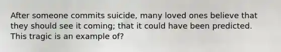 After someone commits suicide, many loved ones believe that they should see it coming; that it could have been predicted. This tragic is an example of?