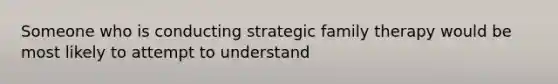 Someone who is conducting strategic family therapy would be most likely to attempt to understand