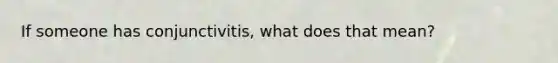 If someone has conjunctivitis, what does that mean?