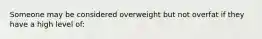 Someone may be considered overweight but not overfat if they have a high level of: