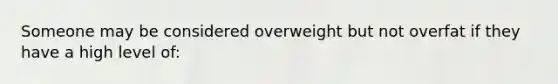 Someone may be considered overweight but not overfat if they have a high level of: