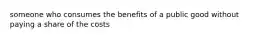 someone who consumes the benefits of a public good without paying a share of the costs