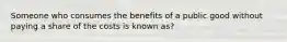 Someone who consumes the benefits of a public good without paying a share of the costs is known as?