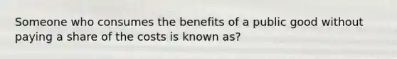 Someone who consumes the benefits of a public good without paying a share of the costs is known as?