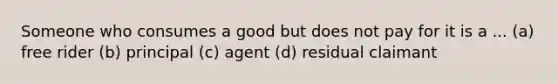 Someone who consumes a good but does not pay for it is a ... (a) free rider (b) principal (c) agent (d) residual claimant