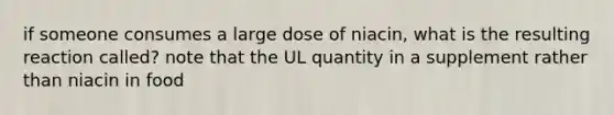 if someone consumes a large dose of niacin, what is the resulting reaction called? note that the UL quantity in a supplement rather than niacin in food