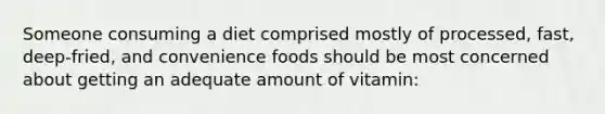 Someone consuming a diet comprised mostly of processed, fast, deep-fried, and convenience foods should be most concerned about getting an adequate amount of vitamin: