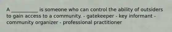 A ___________ is someone who can control the ability of outsiders to gain access to a community. - gatekeeper - key informant - community organizer - professional practitioner