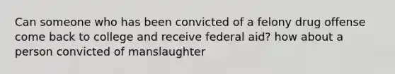 Can someone who has been convicted of a felony drug offense come back to college and receive federal aid? how about a person convicted of manslaughter