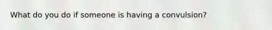 What do you do if someone is having a convulsion?