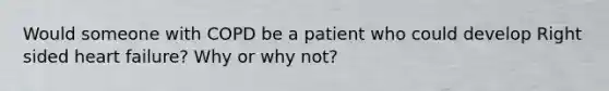 Would someone with COPD be a patient who could develop Right sided heart failure? Why or why not?