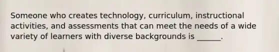 Someone who creates technology, curriculum, instructional activities, and assessments that can meet the needs of a wide variety of learners with diverse backgrounds is ______.