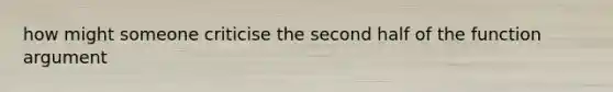 how might someone criticise the second half of the function argument