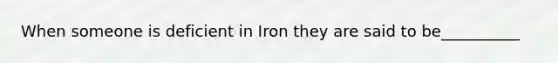 When someone is deficient in Iron they are said to be__________