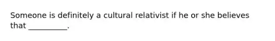 Someone is definitely a cultural relativist if he or she believes that __________.