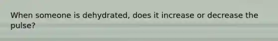 When someone is dehydrated, does it increase or decrease the pulse?