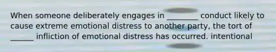 When someone deliberately engages in ________ conduct likely to cause extreme emotional distress to another party, the tort of ______ infliction of emotional distress has occurred. intentional