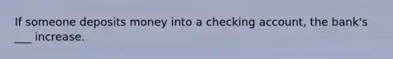 If someone deposits money into a checking account, the bank's ___ increase.