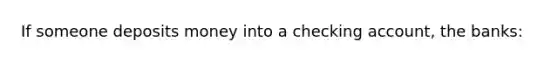 If someone deposits money into a checking account, the banks: