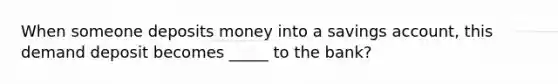 When someone deposits money into a savings account, this demand deposit becomes _____ to the bank?