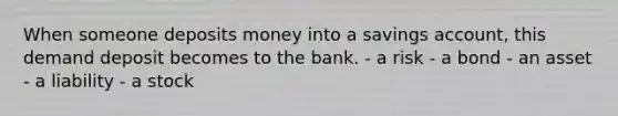 When someone deposits money into a savings account, this demand deposit becomes to the bank. - a risk - a bond - an asset - a liability - a stock