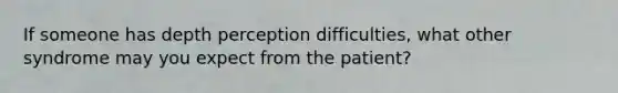 If someone has depth perception difficulties, what other syndrome may you expect from the patient?