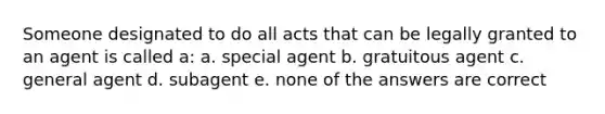 Someone designated to do all acts that can be legally granted to an agent is called a: a. special agent b. gratuitous agent c. general agent d. subagent e. none of the answers are correct