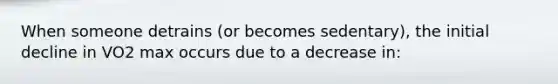 When someone detrains (or becomes sedentary), the initial decline in VO2 max occurs due to a decrease in: