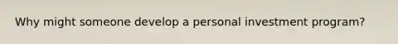 Why might someone develop a personal investment program?