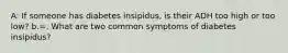 A: If someone has diabetes insipidus, is their ADH too high or too low? b.=. What are two common symptoms of diabetes insipidus?